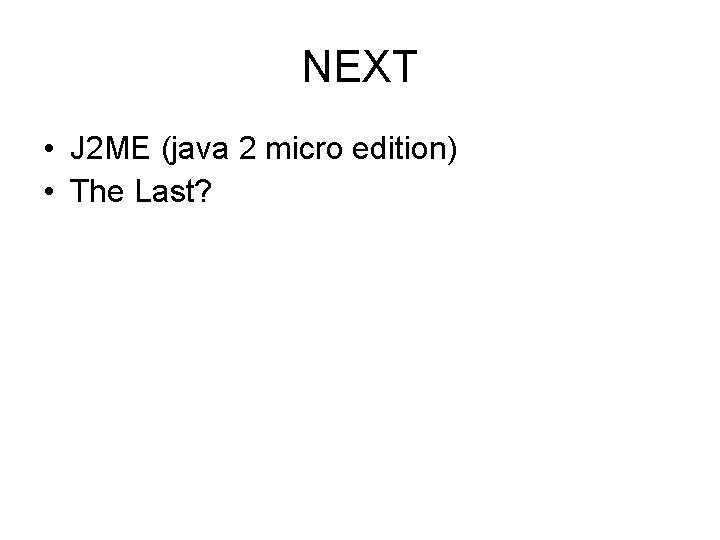 NEXT • J 2 ME (java 2 micro edition) • The Last? 