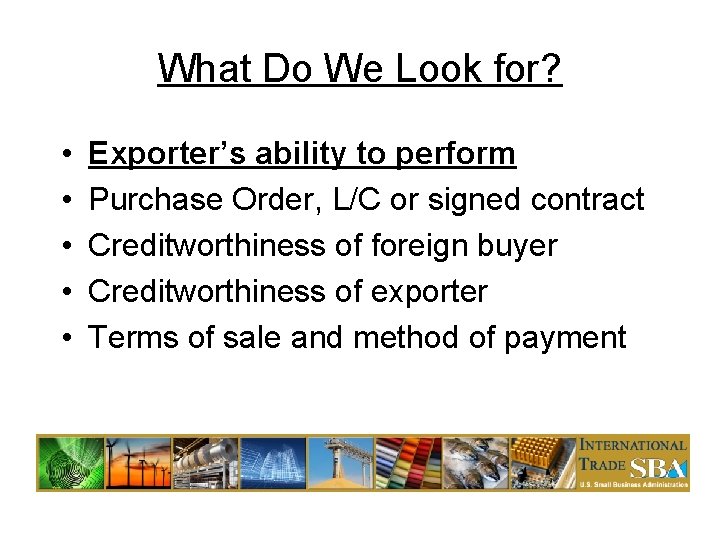 What Do We Look for? • • • Exporter’s ability to perform Purchase Order,