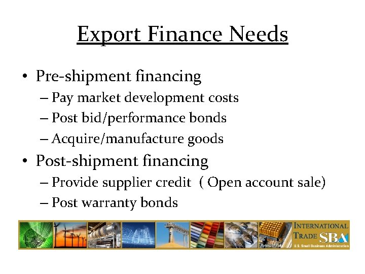 Export Finance Needs • Pre-shipment financing – Pay market development costs – Post bid/performance