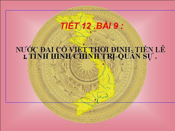 TIẾT 12. BÀI 9 : NƯỚC ĐẠI CỒ VIỆT THỜI ĐINH- TIỀN LÊ I.