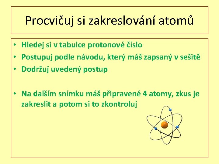 Procvičuj si zakreslování atomů • Hledej si v tabulce protonové číslo • Postupuj podle