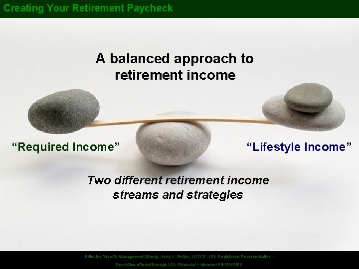 Creating Your Retirement Paycheck A balanced approach to retirement income “Required Income” “Lifestyle Income”