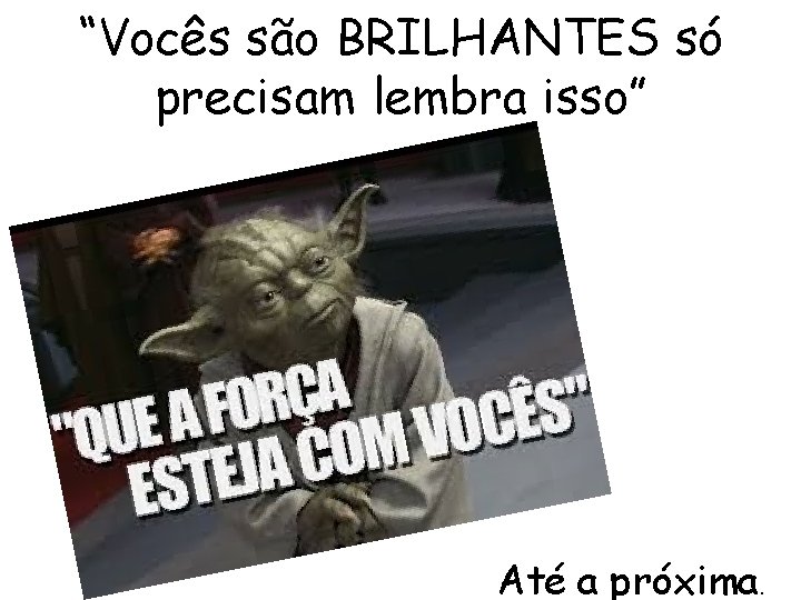 “Vocês são BRILHANTES só precisam lembra isso” Até a próxima. 