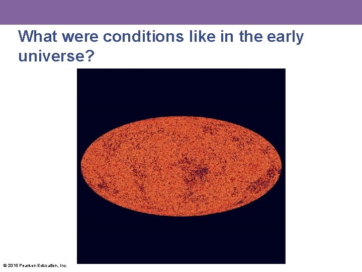 What were conditions like in the early universe? © 2015 Pearson Education, Inc. 
