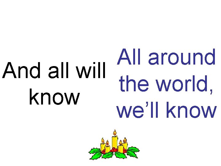 All around And all will the world, know we’ll know 