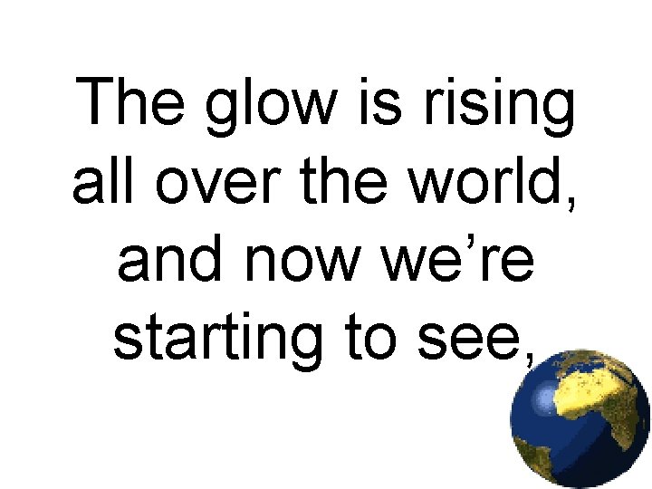 The glow is rising all over the world, and now we’re starting to see,