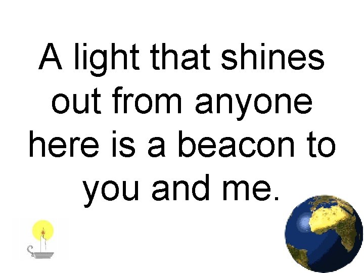 A light that shines out from anyone here is a beacon to you and