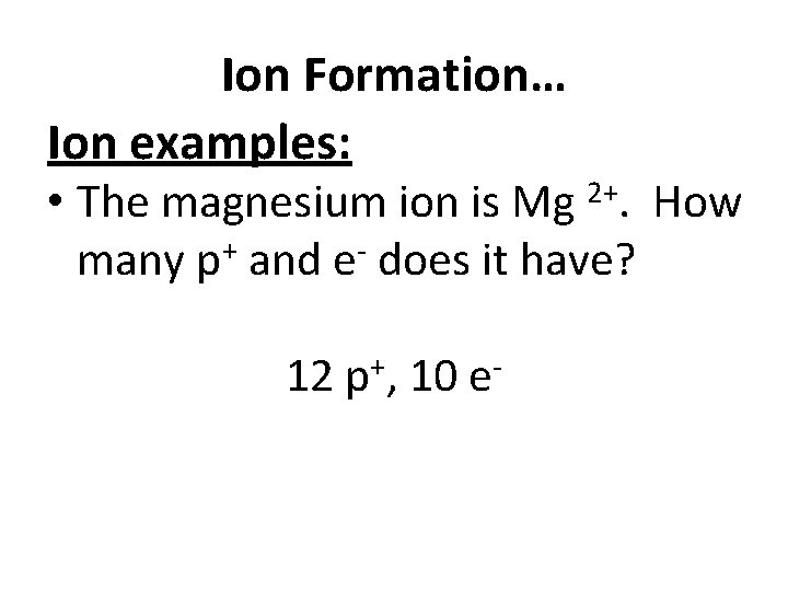 Ion Formation… Ion examples: • The magnesium ion is Mg 2+. How many p+
