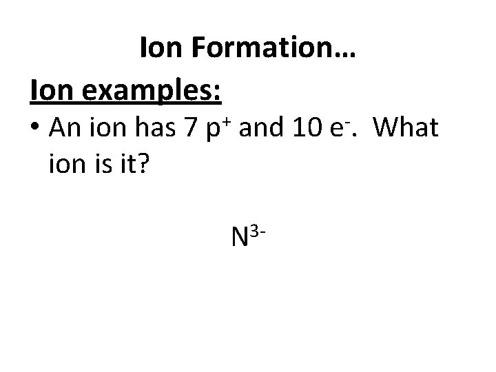 Ion Formation… Ion examples: • An ion has 7 p+ and 10 e-. What