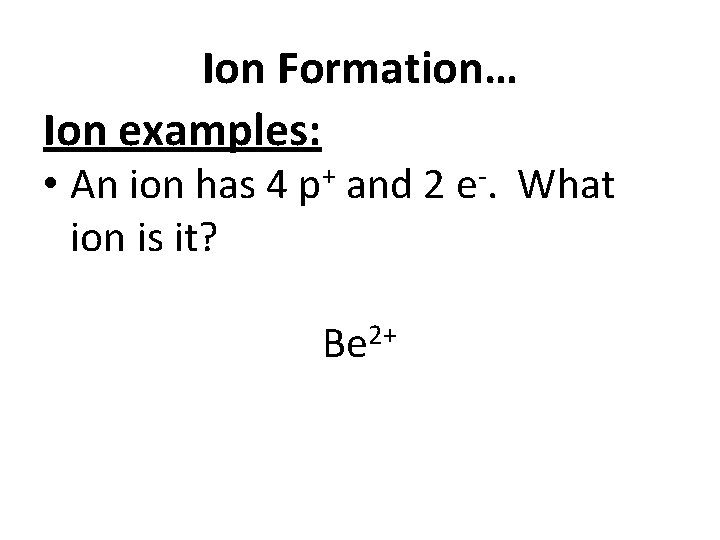 Ion Formation… Ion examples: • An ion has 4 p+ and 2 e-. What
