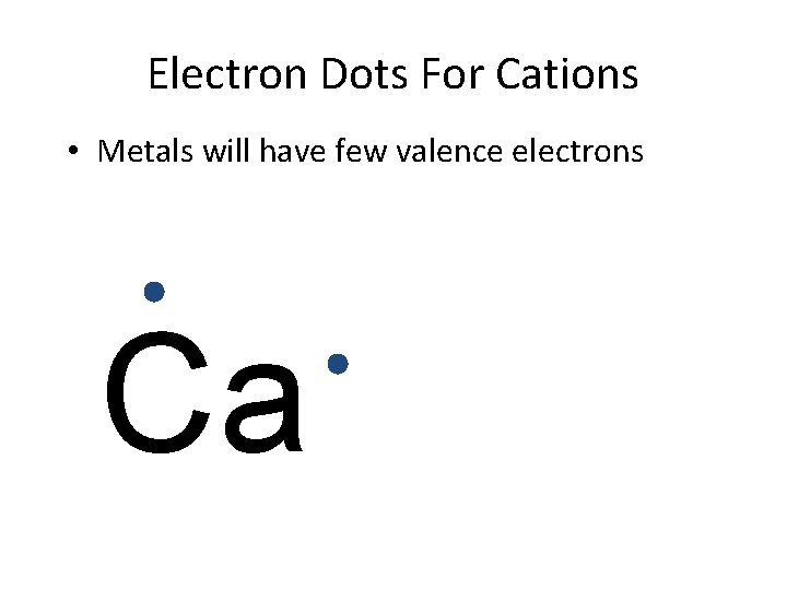 Electron Dots For Cations • Metals will have few valence electrons Ca 