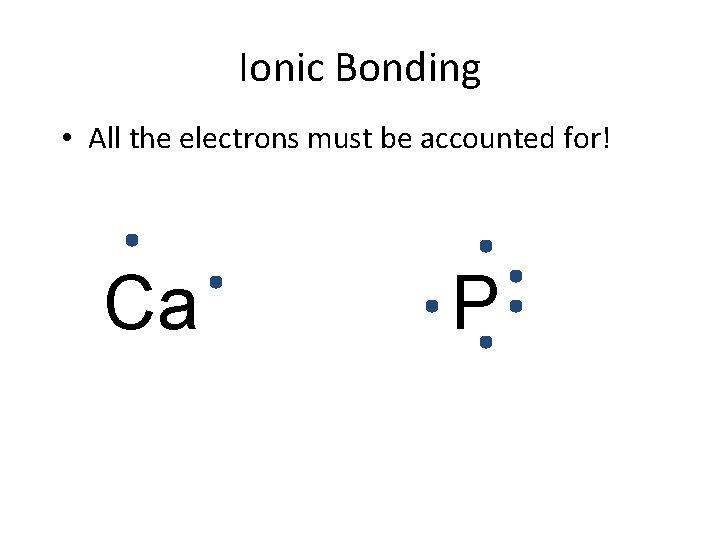 Ionic Bonding • All the electrons must be accounted for! Ca P 