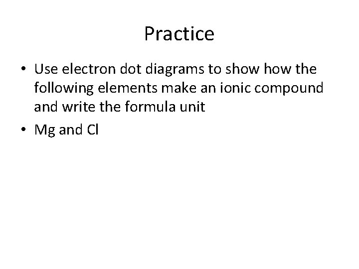 Practice • Use electron dot diagrams to show the following elements make an ionic