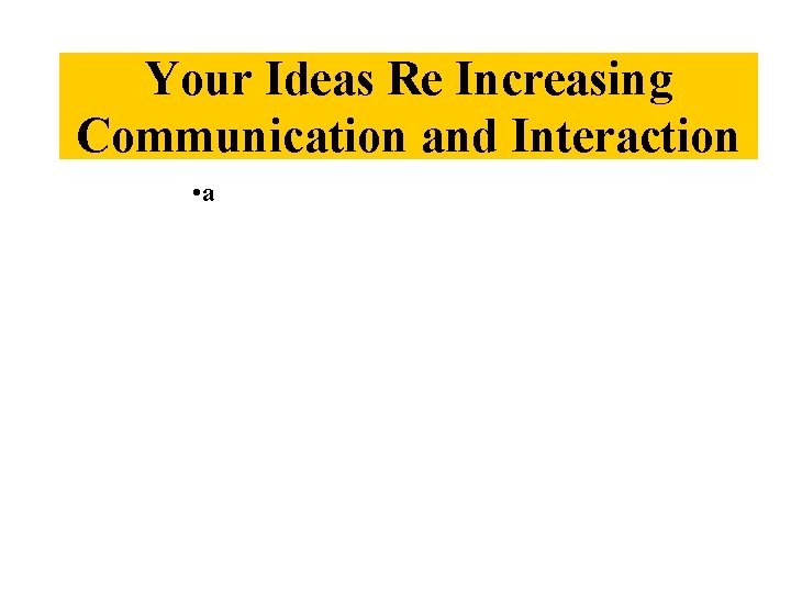 Your Ideas Re Increasing Communication and Interaction • a 