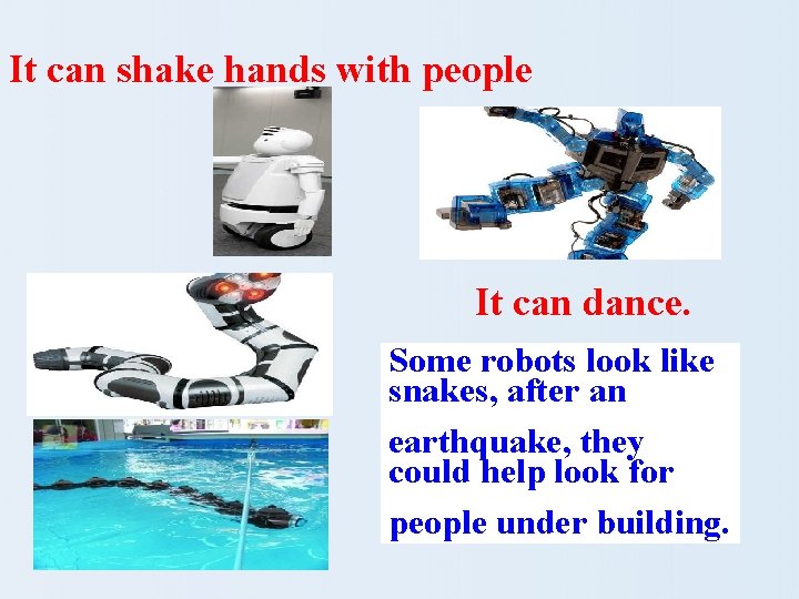 It can shake hands with people It can dance. Some robots look like snakes,