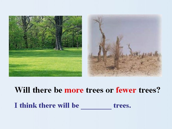 Will there be more trees or fewer trees? I think there will be ____