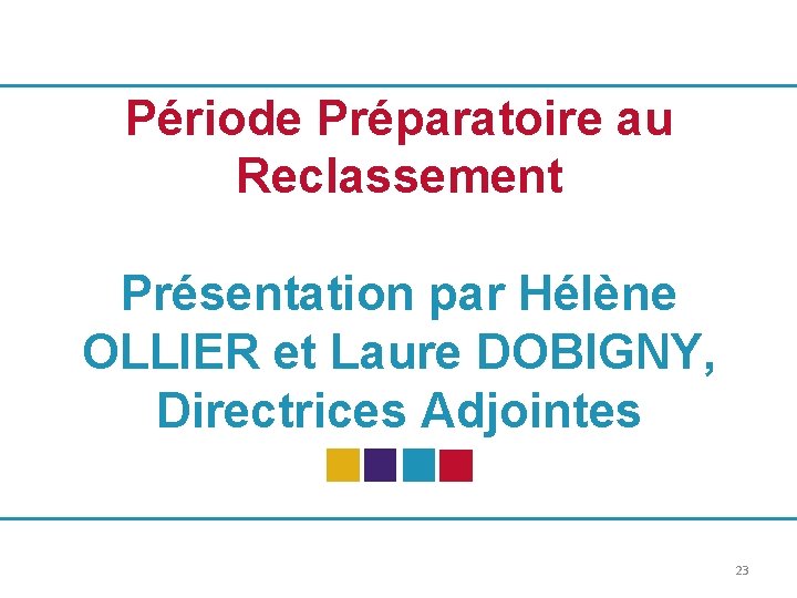 Période Préparatoire au Reclassement Présentation par Hélène OLLIER et Laure DOBIGNY, Directrices Adjointes 23