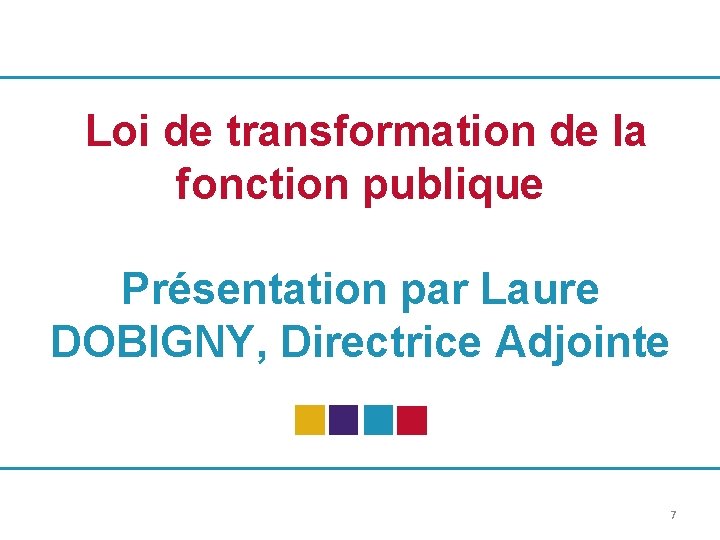 Loi de transformation de la fonction publique Présentation par Laure DOBIGNY, Directrice Adjointe 7