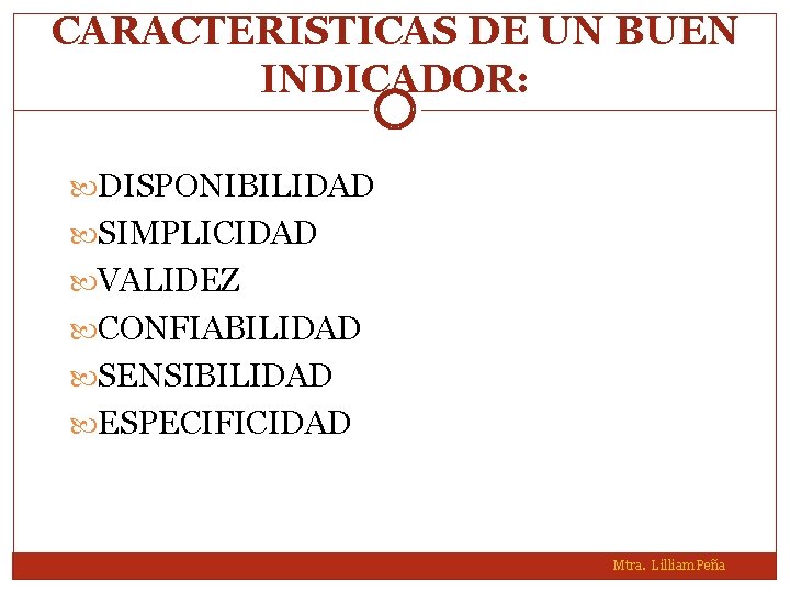 CARACTERISTICAS DE UN BUEN INDICADOR: DISPONIBILIDAD SIMPLICIDAD VALIDEZ CONFIABILIDAD SENSIBILIDAD ESPECIFICIDAD Mtra. Lilliam Peña