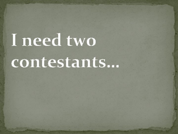 I need two contestants… 