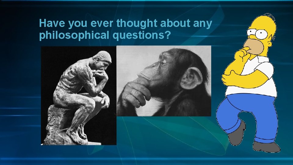 Have you ever thought about any philosophical questions? 