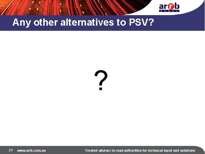 Any other alternatives to PSV? ? 21 www. arrb. com. au Trusted advisor to
