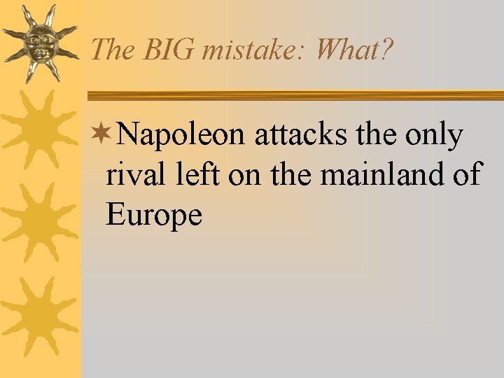 The BIG mistake: What? ¬Napoleon attacks the only rival left on the mainland of