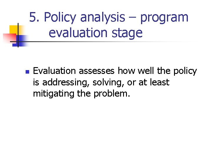 5. Policy analysis – program evaluation stage n Evaluation assesses how well the policy