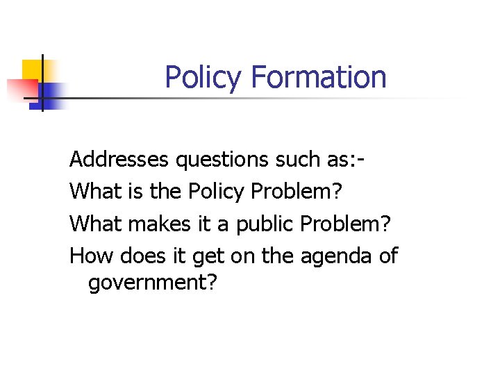 Policy Formation Addresses questions such as: What is the Policy Problem? What makes it