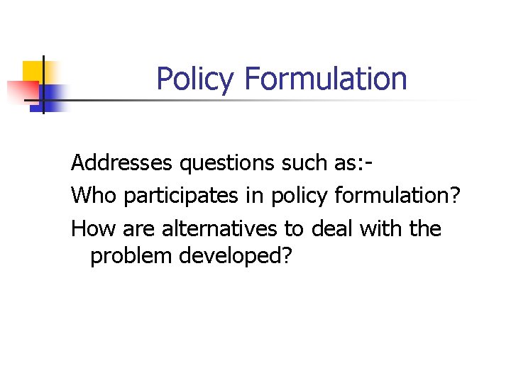 Policy Formulation Addresses questions such as: Who participates in policy formulation? How are alternatives