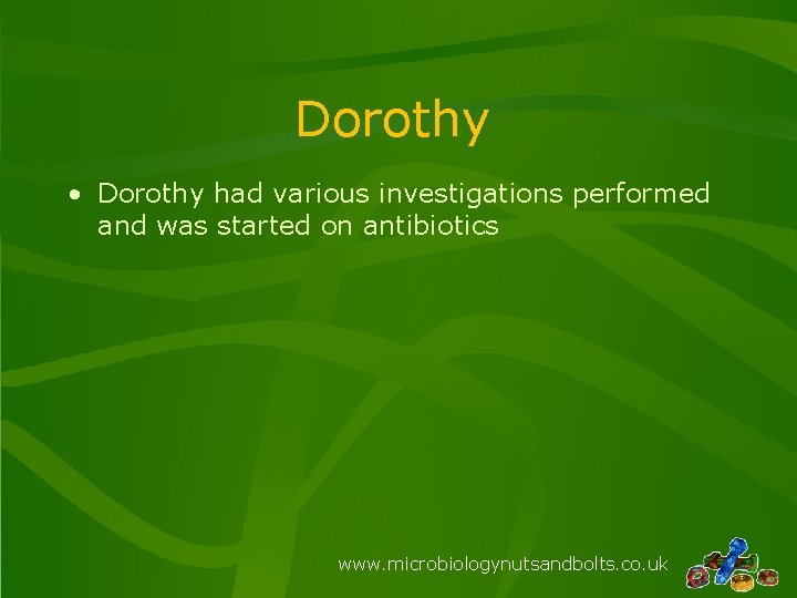 Dorothy • Dorothy had various investigations performed and was started on antibiotics www. microbiologynutsandbolts.