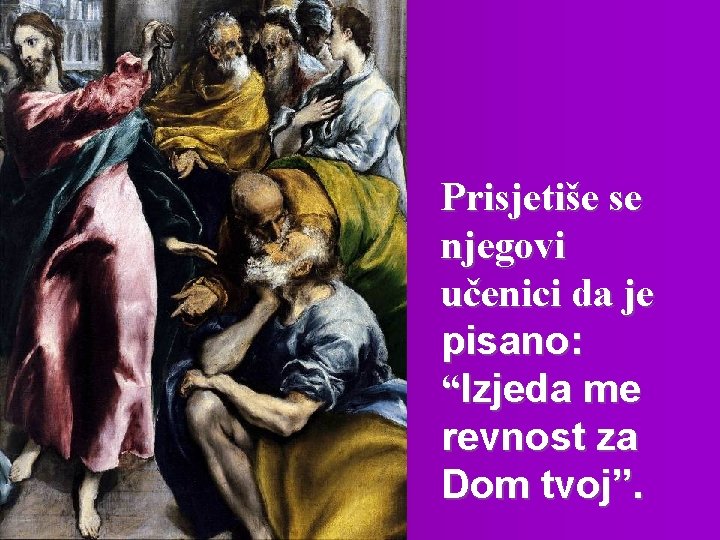 Prisjetiše se njegovi učenici da je pisano: “Izjeda me revnost za Dom tvoj”. 