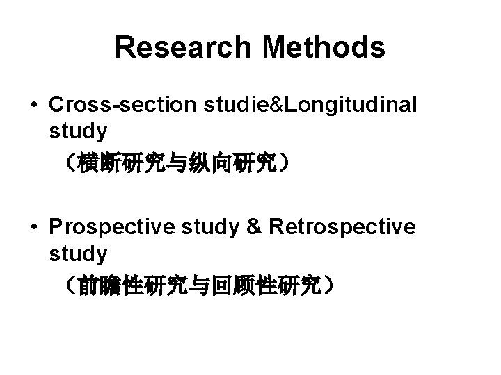 Research Methods • Cross-section studie&Longitudinal study （横断研究与纵向研究） • Prospective study & Retrospective study （前瞻性研究与回顾性研究）