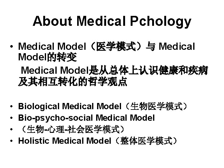 About Medical Pchology • Medical Model（医学模式）与 Medical Model的转变 Medical Model是从总体上认识健康和疾病 及其相互转化的哲学观点 • • Biological