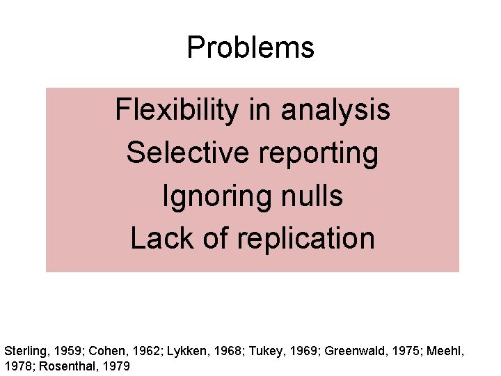 Problems Flexibility in analysis Selective reporting Ignoring nulls Lack of replication Sterling, 1959; Cohen,