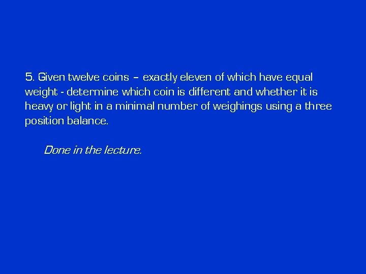 5. Given twelve coins – exactly eleven of which have equal weight - determine