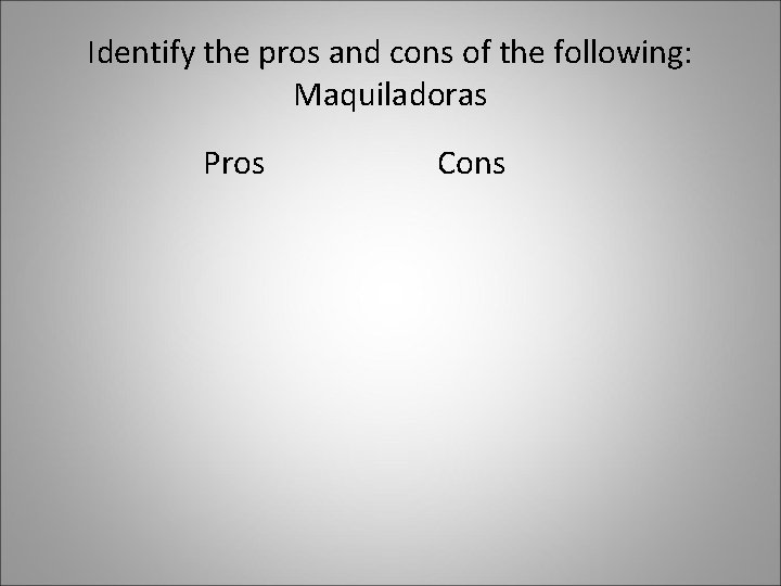 Identify the pros and cons of the following: Maquiladoras Pros Cons 