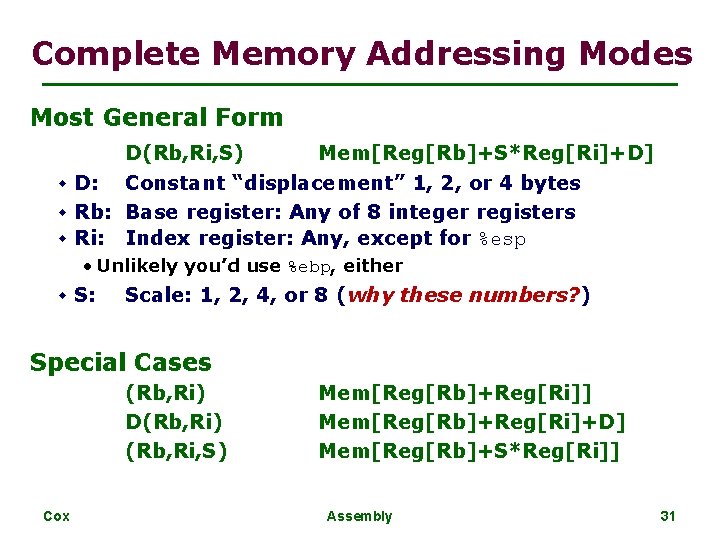 Complete Memory Addressing Modes Most General Form D(Rb, Ri, S) Mem[Reg[Rb]+S*Reg[Ri]+D] w D: Constant