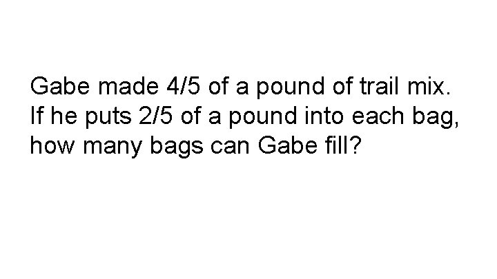Gabe made 4/5 of a pound of trail mix. If he puts 2/5 of