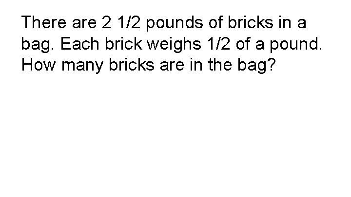 There are 2 1/2 pounds of bricks in a bag. Each brick weighs 1/2