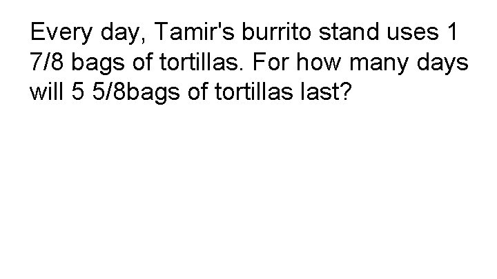 Every day, Tamir's burrito stand uses 1 7/8 bags of tortillas. For how many