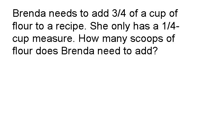 Brenda needs to add 3/4 of a cup of flour to a recipe. She