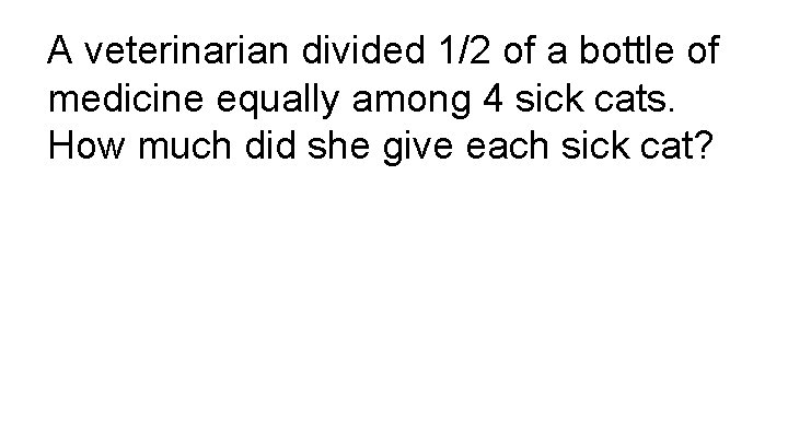A veterinarian divided 1/2 of a bottle of medicine equally among 4 sick cats.