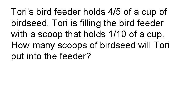 Tori's bird feeder holds 4/5 of a cup of birdseed. Tori is filling the