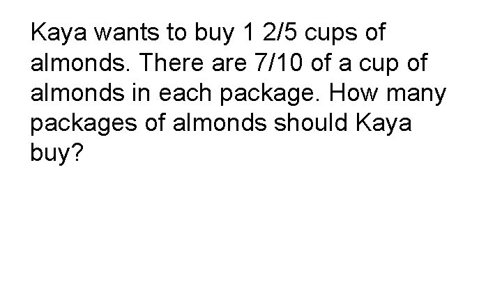 Kaya wants to buy 1 2/5 cups of almonds. There are 7/10 of a