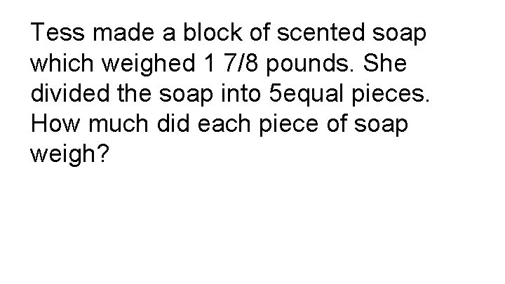 Tess made a block of scented soap which weighed 1 7/8 pounds. She divided