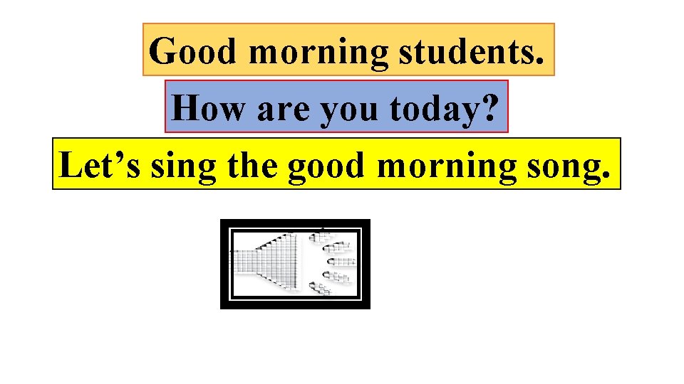 Good morning students. How are you today? Let’s sing the good morning song. 