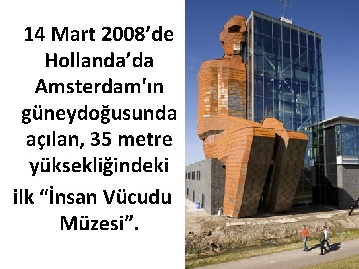 14 Mart 2008’de Hollanda’da Amsterdam'ın güneydoğusunda açılan, 35 metre yüksekliğindeki ilk “İnsan Vücudu Müzesi”.