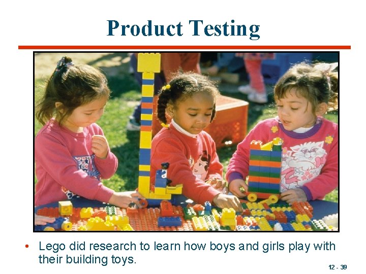 Product Testing • Lego did research to learn how boys and girls play with