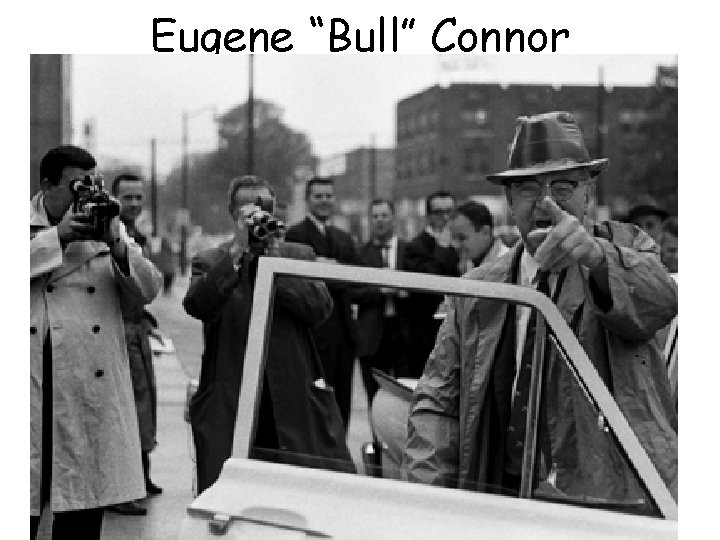 Eugene “Bull” Connor • Birmingham’s Public Safety Commissioner, Connor was notorious for violent &